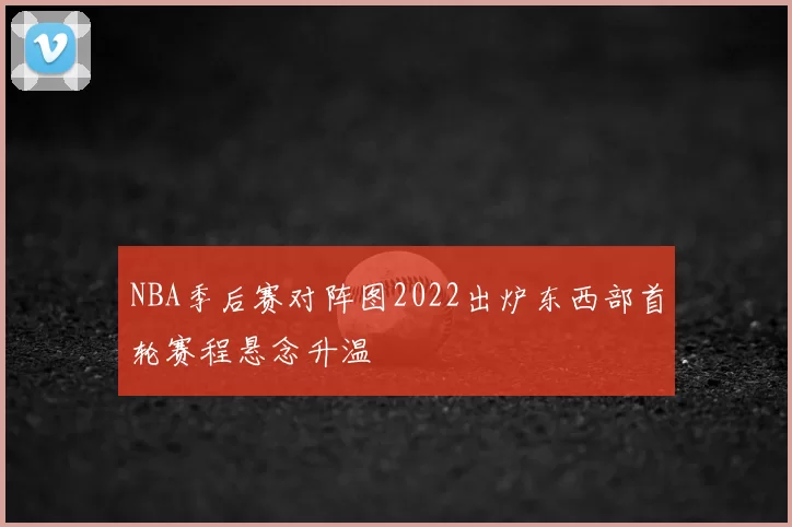 NBA季后赛对阵图2022出炉东西部首轮赛程悬念升温