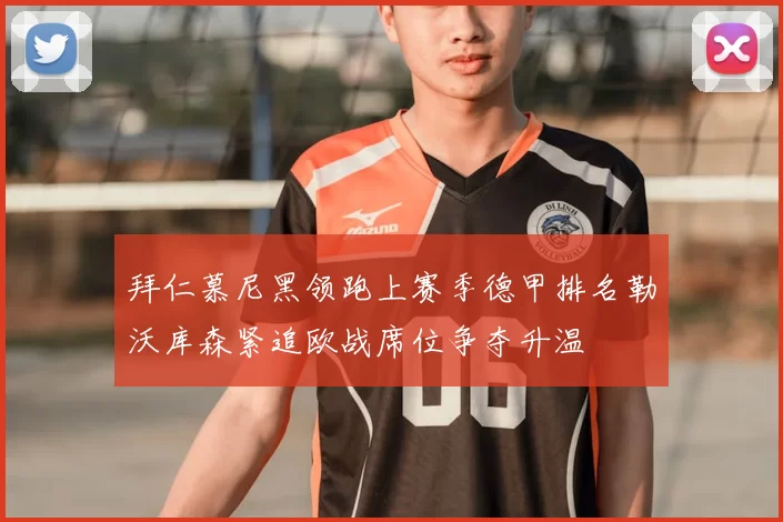 拜仁慕尼黑领跑上赛季德甲排名勒沃库森紧追欧战席位争夺升温