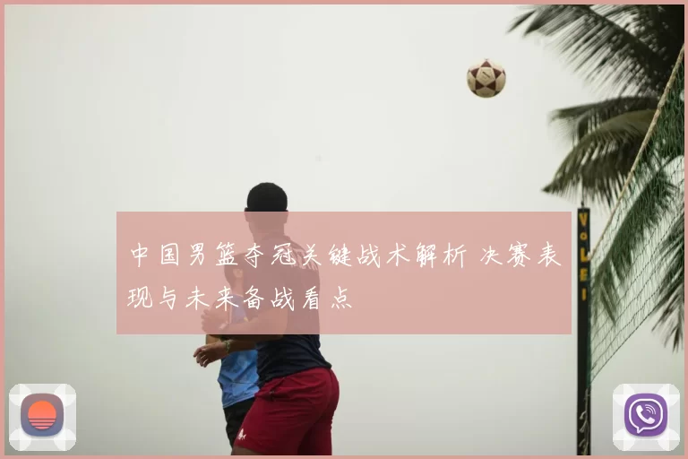 中国男篮夺冠关键战术解析 决赛表现与未来备战看点