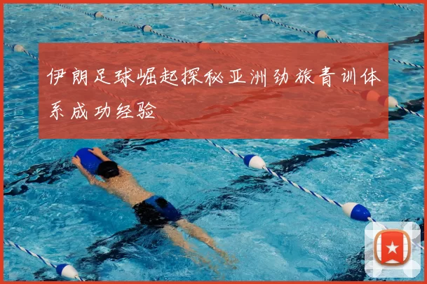 伊朗足球崛起探秘亚洲劲旅青训体系成功经验