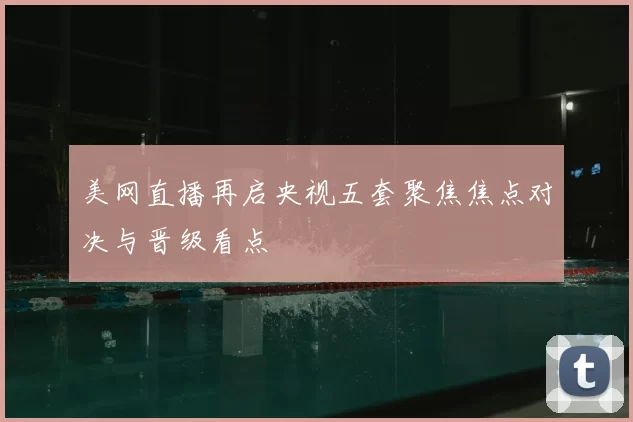 美网直播再启央视五套聚焦焦点对决与晋级看点