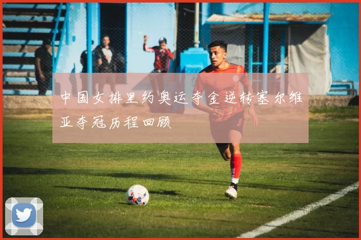 中国女排里约奥运夺金逆转塞尔维亚夺冠历程回顾
