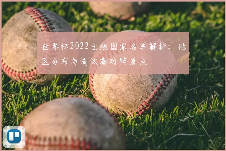 世界杯2022出线国家名单解析：地区分布与淘汰赛对阵看点