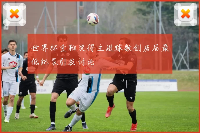 世界杯金靴奖得主进球数创历届最低纪录引发讨论