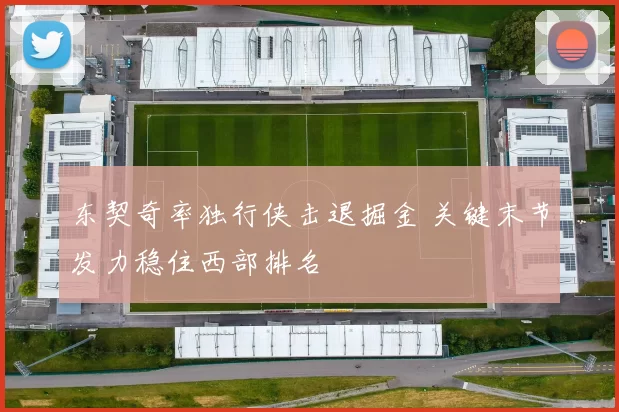 东契奇率独行侠击退掘金 关键末节发力稳住西部排名