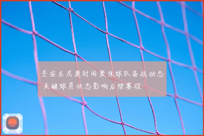 圣安东尼奥时间聚焦球队备战动态 关键球员状态影响后续赛程