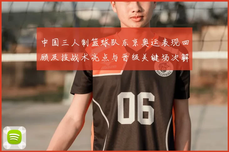 中国三人制篮球队东京奥运表现回顾及技战术亮点与晋级关键场次解读