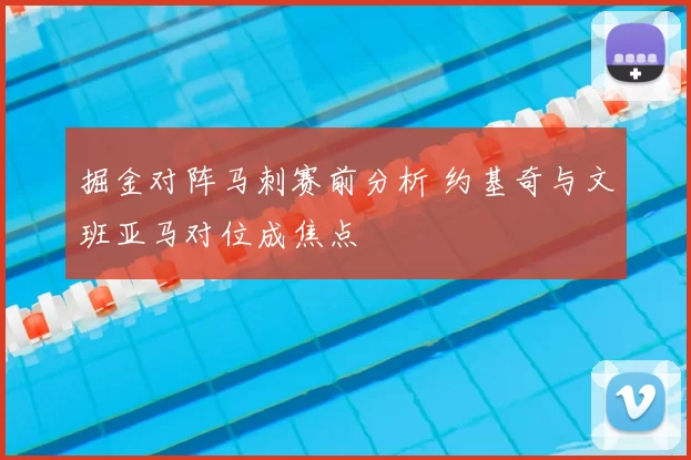 掘金对阵马刺赛前分析 约基奇与文班亚马对位成焦点