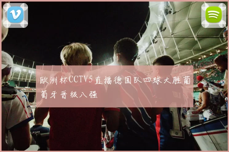 欧洲杯CCTV5直播德国队四球大胜葡萄牙晋级八强