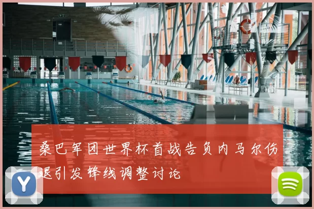 桑巴军团世界杯首战告负内马尔伤退引发锋线调整讨论