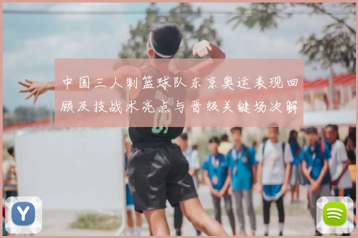 中国三人制篮球队东京奥运表现回顾及技战术亮点与晋级关键场次解读