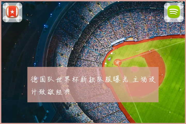德国队世界杯新款队服曝光 主场设计致敬经典