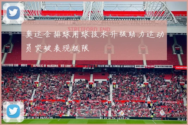 奥运会排球用球技术升级助力运动员突破表现极限