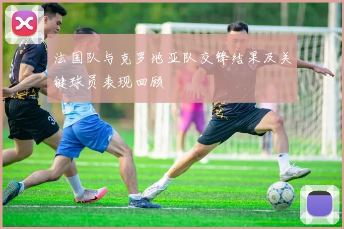 法国队与克罗地亚队交锋结果及关键球员表现回顾