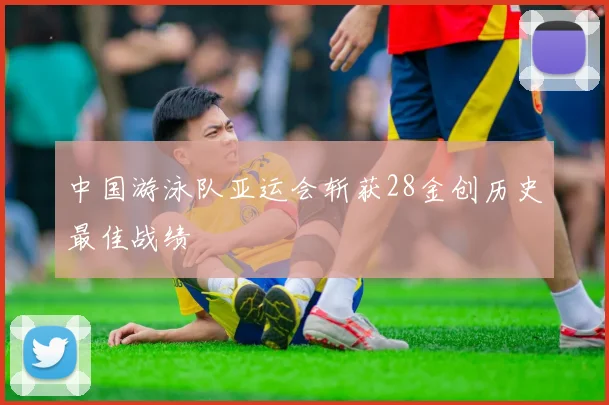 中国游泳队亚运会斩获28金创历史最佳战绩