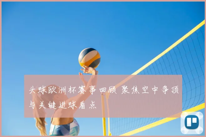 头球欧洲杯赛事回顾 聚焦空中争顶与关键进球看点