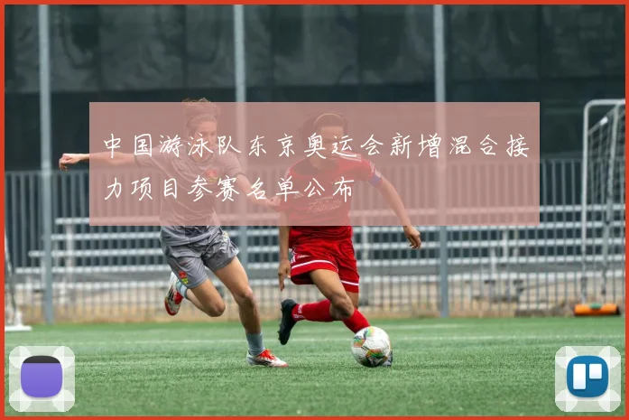 中国游泳队东京奥运会新增混合接力项目参赛名单公布