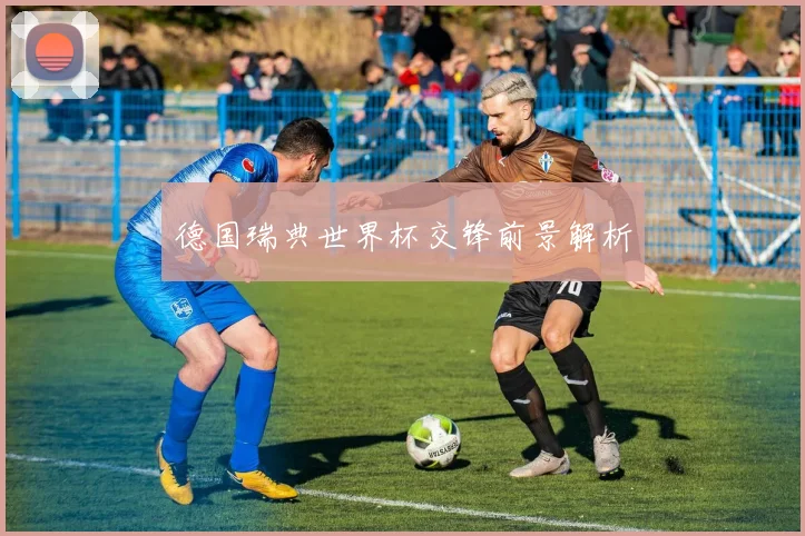 德国瑞典世界杯交锋前景解析