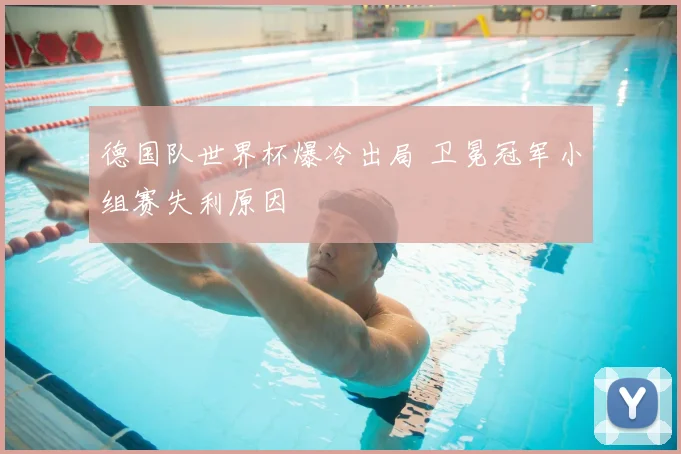 德国队世界杯爆冷出局 卫冕冠军小组赛失利原因