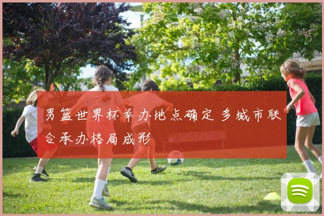 男篮世界杯举办地点确定 多城市联合承办格局成形