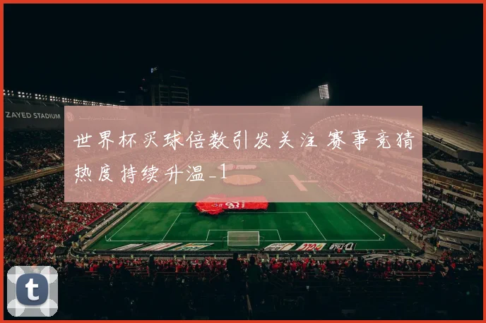 世界杯买球倍数引发关注 赛事竞猜热度持续升温_1