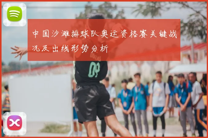 中国沙滩排球队奥运资格赛关键战况及出线形势分析