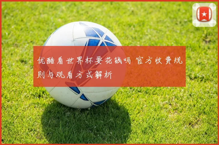 优酷看世界杯要花钱吗 官方收费规则与观看方式解析