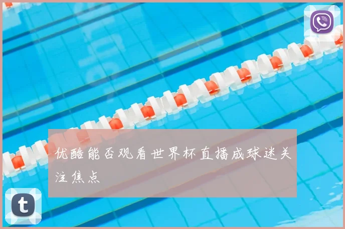优酷能否观看世界杯直播成球迷关注焦点