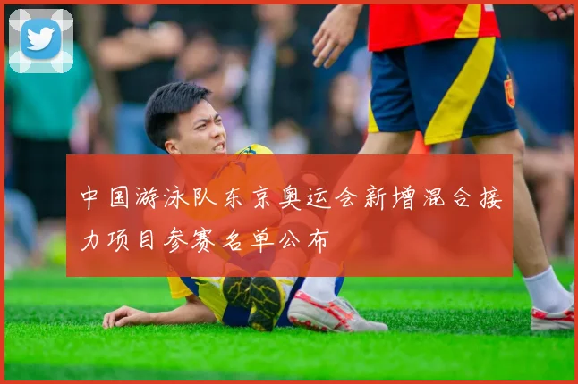 中国游泳队东京奥运会新增混合接力项目参赛名单公布