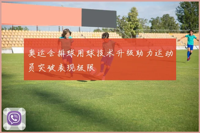 奥运会排球用球技术升级助力运动员突破表现极限