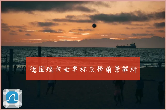 德国瑞典世界杯交锋前景解析